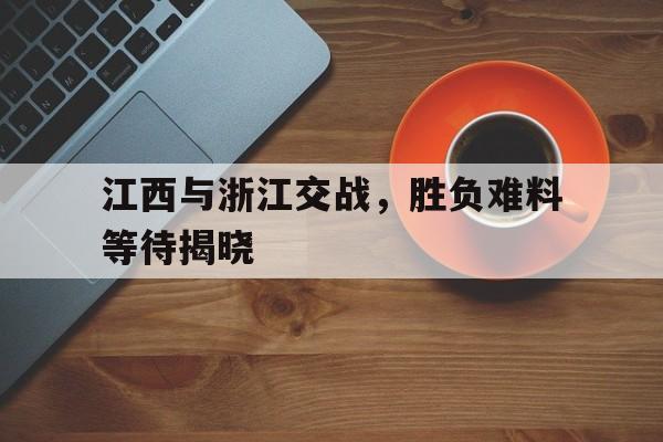 开云体育中国-江西与浙江交战，胜负难料等待揭晓的简单介绍