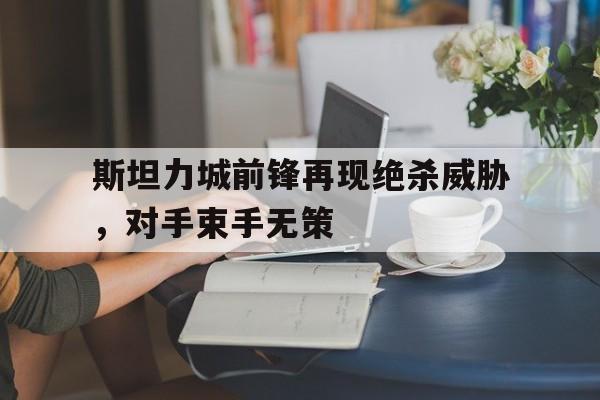 开云官网-斯坦力城前锋再现绝杀威胁，对手束手无策的简单介绍